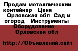 Продам металлический контейнер › Цена ­ 20 000 - Орловская обл. Сад и огород » Инструменты. Оборудование   . Орловская обл.